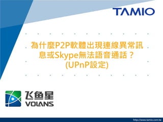 http://www.tamio.com.tw
為什麼P2P軟體出現連線異常訊
息或Skype無法語音通話？
(UPnP設定)
 