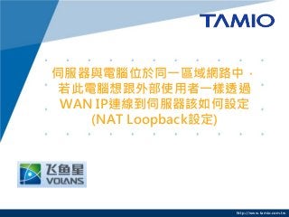 http://www.tamio.com.tw
伺服器與電腦位於同一區域網路中，
若此電腦想跟外部使用者一樣透過
WAN IP連線到伺服器該如何設定
(NAT Loopback設定)
 