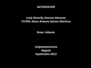 AUTOEDICION
Lesly Dinnelly Jimenez Almanza
TUTOR: Alexis Antonio Gómez Martinez
Tema: Volante.
Unipanamericana
Bogotá
Septiembre 2013
 