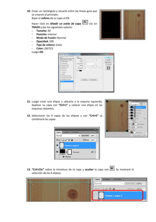 10. Crear un rectángulo y situarlo entre las líneas guía que
se crearon al principio.
Bajar el relleno de su capa al 0%
Hacer click en Añadir un estilo de capa clic en
TRAZO y dar los siguientes valores:
- Tamaño: 20
- Posición: Interior
- Modo de Fusión: Normal
- Opacidad: 100
- Tipo de relleno: Color
- Color: 282723
Luego OK.
11. Luego crear una elipse u ubicarla a la esquina izquierda,
duplicar su capa con “Ctrl+J” y colocar una elipse en las
esquinas restantes.
12. Seleccionar las 4 capas de las elipses y con “Crtl+E” se
combinará las capas.
13. “Crtl+Clic” sobre la miniatura de la capa y ocultar la capa con . Se mostrará la
selección de las 4 elipses.
 