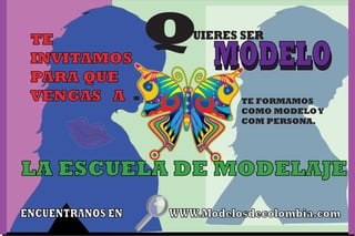 UIERES SER
MODELO
Q MODELO
TE
INVITAMOS
PARA QUE
VENGAS A .
LA ESCUELA DE MODELAJE
ENCUENTRANOS EN WWW.Modelosdecolombia.com
TE FORMAMOS
COMO MODELOY
COM PERSONA.
 