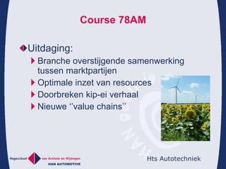 Course 78AM Uitdaging: Branche overstijgende samenwerking tussen marktpartijen  Optimale inzet van resources Doorbreken kip-ei verhaal Nieuwe ‘’value chains’’ 