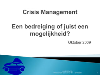 Crisis ManagementEen bedreiging of juist een mogelijkheid?  Oktober 2009 20/10/2009 CONFIDENTIAL                                      Peter Cornelis Consultancy BV 1 
