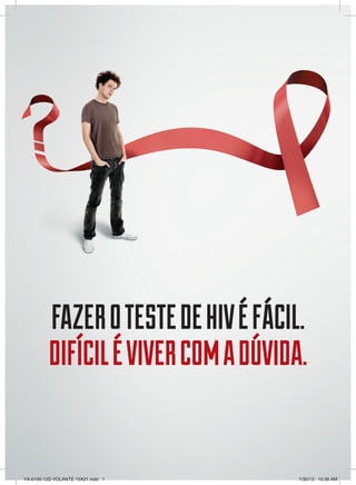 FAZER O TESTE DE HIV É FÁCIL.
         DIFÍCIL É VIVER COM A DÚVIDA.


YA-0100-12D VOLANTE 15X21.indd 1     1/30/13 10:36 AM
 