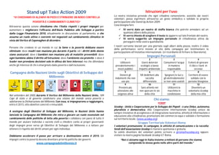 Stand up! Take Action 2009                                                                           Istruzioni per l’uso
                                                                                       La nostra iniziativa prevede che ogni cittadino consenziente, assistito dai nostri
   “VI CHIEDIAMO DI ALZARVI IN PIEDI E STRINGERE UN NODO CONTRO LA
                                                                                       volontari, possa esprimere attraverso un gesto simbolico e solidale la propria
                    POVERTÀ E I CAMBIAMENTI CLIMATICI“                                 partecipazione alla Stand Up Action 2009.
                                                                                       Cosa bisogna fare:
Attraverso questa azione chiediamo che l’Italia rispetti i propri impegni per
aumentare e migliorare l’efficacia dell’Aiuto Pubblico allo Sviluppo a partire              Vi verrà dato un nastro di stoffa bianca che potrete annodare ad un
dalla Legge Finanziaria 2010, attualmente in discussione al parlamento, e che                qualsiasi albero della piazza.
                                                                                            Vi verrà chiesto di scegliere il testo da apporre sul lato frontale del nastro.
assuma un ruolo attivo e coerente nei negoziati sul cambiamento climatico in
                                                                                            Vi verrà suggerito un impegno personale di cittadinanza attiva da
vista del Vertice di Copenaghen di dicembre.
                                                                                             perseguire nella vostra quotidianità.
                                                                                       I nastri verranno lasciati per una giornata sugli alberi della piazza, inoltre il video
Persone che credono in un mondo in cui la fame e la povertà debbano essere
                                                                                       della performance verrà inviato al sito della campagna per testimoniare la
eliminate; dove madri non muoiono più durante il parto, ed i diritti delle donne       partecipazione all’iniziativa internazionale. (vi ricordiamo di firmare la liberatoria).
siano assicurati; dove i bambini non muoiano più di malattie prevenibili; dove
                                                                                                                     Impegni Personali
ogni bambino abbia il diritto all’istruzione; dove l’ambiente sia protetto; e dove i            1                      2                      3                      4
leader non prendano decisioni solo in difesa dei loro interessi, ma che difendano           Utilizzerò          Userò detersivi      Consumerò l’acqua      Eviterò di sprecare
anche gli interessi di chi è emarginato dalla povertà e dall’esclusione.                prevalentemente i      ecologici a basso         in maniera          il cibo e i beni in
                                                                                          mezzi pubblici      impatto ambientale        responsabile               eccesso
Campagna delle Nazioni Unite sugli Obiettivi di Sviluppo del                                    5                      6                      7                      8
                                                                                            Donerò gli         Mi dedicherò alla      Spegnerò le luci e    Cercherò di essere
                       Millennio                                                        indumenti che non          raccolta          gli elettrodomestici     solidale con le
                                                                                             uso più            differenziata        se non sono usatati    persone bisognose
                                                                                                9                      10                    11                     12
                                                                                           Presterò più        Sarò attento nel         Utilizzerò la          Diventerò un
                                                                                          attenzione alle     non sporcare le vie       macchina in         volontario Ucodep
                                                                                          esigenze altrui         della città           condivisione          della mia città
Nel settembre del 2000, durante il Vertice del Millennio delle Nazioni Unite, 189
Capi di stato e di governo condivisero una visione del mondo senza povertà e                                                Chi siamo:
adottarono la Dichiarazione del Millennio. Con essa, si impegnarono a raggiungere,
entro il 2015, otto obiettivi concreti e misurabili.
                                                                                       Ucodep - Unità e Cooperazione per lo Sviluppo dei Popoli - è una Onlus, autonoma,
                                                                                       pluralista e democratica. Alla Cooperazione internazionale Ucodep unisce da
A sostegno degli Obiettivi di Sviluppo del Millennio, le Nazioni Unite hanno
                                                                                       sempre iniziative di accoglienza e di integrazione lavorativa, attività di informazione e
lanciato la Campagna del Millennio che mira a giocare un ruolo essenziale nel          educazione alla cittadinanza, promozione del commercio equo e solidale e formazione
cambiamento delle politiche di lotta alla povertà e collabora con paesi di tutto il    sul territorio locale. (www.ucodep.org)
mondo per aiutare individui e società civili a chiedere conto ai propri governanti                           Gruppo Territoriale Volontari Roma
degli impegni presi verso gli Obiettivi di Sviluppo del Millennio e a lottare per      I volontari promuovono le campagne, le attività di comunicazione e la raccolta
ottenere il rispetto dei diritti umani per ogni individuo.                             fondi dell’associazione Ucodep in maniera spontanea e gratuita.
                                                                                       Se volete diventare dei volontari potete scrivere a gtroma@ucodep.org oppure
Dobbiamo accelerare il passo per arrivare a destinazione entro il 2015. Gli            visitare la nostra pagina facebook Ucodep GT Roma.
impegni contro la povertà devono diventare priorità politiche dei governi.                   “Noi ci alziamo oggi in Italia insieme a milioni di persone che stanno
                        www.campagnadelmillennio.it                                                 compiendo lo stesso gesto nelle altre parti del mondo.”
 