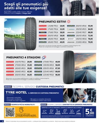 2 PRODOTTI DISPONIBILI FINO AD ESAURIMENTO SCORTE - LE IMMAGINI SONO PURAMENTE ILLUSTRATIVE - PREZZI VALIDI SALVO ERRORI ED OMISSIONI
PNEUMATICI ESTIVI
Assicurano una tenuta di strada ottimale in condizioni meteorologiche miti.
Prezzi non comprensivi di montaggio e contributo ambientale.
135/80 TR13
175/65 TR14
175/65 TR14
205/55 VR16
185/65 TR15
185/65 TR15
205/55 VR16
195/50 VR15
225/45 YR17
195/55 VR16
195/55 HR16
215/65 HR16
19,95
32,95
38,95
39,95
44,95
49,95
55,95
64,95
68,95
72,95
78,95
79,95
PNEUMATICI 4 STAGIONI
155/70 TR13
175/65 HR14
185/65 VR15
195/65 VR15
205/55 VR16
175/65 TR14
195/50 HR15
205/55 VR16
225/45 WR17
225/40 YR18
29,95
35,95
39,95
42,95
44,95
49,95
58,95
67,95
89,95
96,95
Assicurano una sicurezza soddisfacente in tutte le condizioni meteorologiche.
Prezzi non comprensivi di montaggio e contributo ambientale.
Scansiona il QR-Code
e trova gli pneumatici perfetti
per mettere in moto la stagione!
SCOPRI DI PIÙ SU NORAUTO.IT! SCOPRI IL SERVIZIO: CONTRATTO DI GARANZIA PNEUMATICI
GARANTISCI A VITA GLI PNEUMATICI, CONTRO GLI IMPREVISTI DELLA STRADA!
A PNEUMATICO
SMONTAGGIO EQUILIBRATURA MANODOPERA MATERIALI
DI CONSUMO
RIPARAZIONE
E MONTAGGIO 5,00
€
In caso di foratura o guasto (atti vandalici, deformazioni, etc.), la presente garanzia copre i costi di riparazione
dello pneumatico. Qualora lo pneumatico non sia riparabile, la garanzia copre la sostituzione con un nuovo
pneumatico identico. Veriﬁca tutte le condizioni in negozio o su Norauto.it
CONTROLLO
SCOPRI IL SERVIZIO: CUSTODIA PNEUMATICI
TYRE HOTEL
- Pneumatici controllati
- Pneumatici condizionati
- Custodia nei nostri magazzini
- Recupero su semplice domanda
- Possibilità di utilizzo tutto l’anno
IL SERVIZIO DI CUSTODIA PNEUMATICI
Scegli gli pneumatici più
adatti alle tue esigenze!
Approfitta subito delle nostre offerte!
Promozione valida dal 6 Aprile al 3 Maggio 2020
 