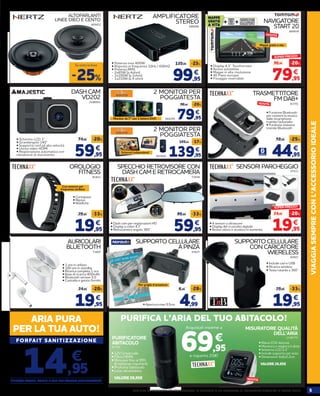 5VERIFICA LA DISPONIBILITÀ DEI PRODOTTI IN NEGOZIO O SU NORAUTO.IT. CONSEGNA GRATUITA IN TUTTA ITALIAOFFERTA VALIDA DAL 13 FEBBRAIO AL 3 MAGGIO 2020
VIAGGIASEMPRECONL’ACCESSORIOIDEALE
99,95
129,95 -23%
€
AMPLIFICATORE
STEREO
• Potenza max 400W
• Risposta in frequenza 10Hz / 65KHZ
• Potenza RMS:
- 2x65W (a 4ohm)
- 2x100W (a 2ohm)
- 1x210W (a 4 ohm)
680096
ALTOPARLANTI
LINEE DIECI E CENTO
-25%
Su tutta la linea
19,95
19,95 19,95
59,95
29,95
24,95 29,95
89,95-33%
-20% -33%
-33%
€
€ €
€
NAVIGATORE
START 20
TRASMETTITORE
FM DAB+
OROLOGIO
FITNESS
AURICOLARI
BLUETOOTH
SUPPORTO CELLULARE
A PINZA
SUPPORTO CELLULARE
CON CARICATORE
WIERELESS
666936
81791
81821
71607 47627
82921
2198779
57431
73938
• Display 4,3’’ Touchscreen
• Avviso autovelox.
• Mappe in alta risoluzione
• 45 Paesi europei
• Fissaggio reversibile.
59,95
74,95 -20%
€
DASH CAM
VD202
2188563
• Schermo LCD 3”
• Grandangolo 140°
• Supporta card ad alta velocità
• Uscita video HDMI
• Registrazione automatica con 	
rilevazione di movimento
2 MONITOR PER
POGGIATESTA
944295 79,95
99,95 -20%
€
Monitor da 7” con 1 lettore DVD
2 MONITOR PER
POGGIATESTA
943920 139,95
169,95 -17%
€
44,95
59,95 -25%
€
• Contapassi
• Riposo
• Notifiche
Con sensore per
frequenza cardiaca
SPECCHIO RETROVISORE CON
DASH CAM E RETROCAMERA
• Dash cam per registrazioni HD
• Display a colori 4,3”
• Retrocamera angolo 360°
SENSORI PARCHEGGIO
• 4 sensori a ultrasuoni
• Display del cruscotto digitale
• Avviso ottico e acustico in aumento
• 3 ore in utilizzo
• 100 ore in standby
• Ricarica completa 1 ora
• Base di ricarica 400mAh
• Bluetooth version 5.0
• Custodia e gancio fornito
4,99
6,95 -28%
€
81792
• 12V Universale
• Filtro HEPA
• Rimuove fino al 99%
di sostanze inquinanti
• Profuma l’abitacolo
• Luce ultravioletta
VALORE 59,95€
PURIFICATORE
ABITACOLO
PURIFICA L’ARIA DEL TUO ABITACOLO!
MISURATORE QUALITÀ
DELL’ARIA
• Funzione Bluetooth
per ricevere la musica
dallo smartphone
tramite l’autoradio
• Funzione vivavoce
tramite Bluetooth
• Include cavi e USB
• Ricarica wireless
• Testa rotante a 360°
• Rileva COV dannosi
• Monitora e migliora il clima
• Schermo LCD 2,2’’
• Include supporto per auto
• Dimensioni: 6x6x2,2cm
VALORE 39,95€
• Apertura max 9,5cm
469422
79,95
99,95 -20%
€
SUPER PREZZO!
NOVITÀ
NOVITÀ
Mappe gratis a vita
Schermi indipendenti
19,95
24,95 -20%
€
SUPER PREZZO!
Per griglia d’areazione
NOVITÀ
FORFAIT SANITIZZAZIONE
14,95
€
ARIA PURA
PER LA TUA AUTO!
RIMUOVE BATTERI, POLLINI E FUMI ALL’INTERNO DELL’ABITACOLO!
69,95
€
Acquistali insieme a
e risparmi 20€!
 