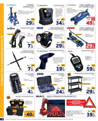 8 PRODOTTI DISPONIBILI FINO AD ESAURIMENTO SCORTE. LE IMMAGINI SONO PURAMENTE ILLUSTRATIVE. PREZZI VALIDI SALVO ERRORI ED OMISSIONI
ATTREZZATIPERLAMANUTENZIONEFAI-DA-TE
• 17/19/21
40588
CHIAVE A CROCE
CON IMPUGNATURA
7,95
10,95 -27%
€
CARRELLINO POGGIAUTENSILI
62074
29,95
39,95 -25%
€
• Portata 40kg per ripiano
• Lavabile
• Ruote in acciaio con
freno
Qualità e resistenza garantiti
VALIGETTE PORTAUTENSILI
-40%
Su tutta la gamma
• Valigetta da 13”
• Valigetta da 15”
• Valigetta da 20”
Made in Italy
59,95
89,95 -33%
€
2200865
DIAGNOSTICA OBD II
• Lettura e
cancellazione di
20.000 codici
d’errore
in tempo reale
• Complementare al triangolo stradale
• Visibile fino a 30m di distanza
• Dimensione triangolo proiettato 1x1m
• Magnetico per essere posizionato sul tetto
• Impermeabile
• Ricarica USB
AVVITATORE SENZA FILI
67619
19,95
29,95 -33%
€
• Durata di carica 3/5 ore
• Lunghezza del cavo 2m
• Accessori: 3 punte per
forare, 20 punte per
avvitare, 1 adattatore
per punte
39,95
49,95 -20%
€
2211340
IN OMAGGIO
IL TRIANGOLO COMPATTO
OMOLOGATO
DEL VALORE DI 6,95€!
775094
VALIGETTA UTENSILI
34 PEZZI
24,95
43,95 -43%
€
• Scatola posizionabile
verticalmente
• Dimensioni scatola:
175x290x60mm
34 pezzi
851013
7,95
10,95 -27%
€
• 1W
• Magnetica
• Con gancio
LAMPADA OFFICINA
2194762
La più venduta
CRIC CARRELLO
1,8 TONNELLATE
• Max 1,8T
• Pratico e leggero
• Ruote girevoli
46976
29,95
€
Il più venduto• Pressione max 7bar
• Impugnatura robusta
ed ergonomica
• Alimentazione su
presa accendisigari
29,95
39,95 -25%
€
2137108
MINICOMPRESSORE
12V CON MANOMETRO
• Presa USB per
ricarica cellulare
• Display digitale
retroilluminato
• 12V / 3,5Bar
• Gonfia uno
pneumatico in 4
minuti
COMPRESSORE
38310
34,95
44,95 -22%
€
COPPIA
CAVALLETTI
• Max 2T
• Piedi larghi per maggiore stabilità
• Suola di protezione in gomma
• Leva di blocco a perno
480774
29,95
39,95 -25%
€
CRIC CARRELLO
1,8 TONNELLATE
• Max 1,8T
• Maniglia trasporto
• Altezza max sollevamento 350mm
• Vaschetta magnetica
per viti e dadi
480773
49,95
87,95 -43%
€
SUPER PREZZO!
HOLO TRIANGOLO OLOGRAFICO
SET UTENSILI
30 PEZZI
• 30 pezzi
• Pratico e compatto
4,99
7,95 -37%
€
940275
30 pezzi
 