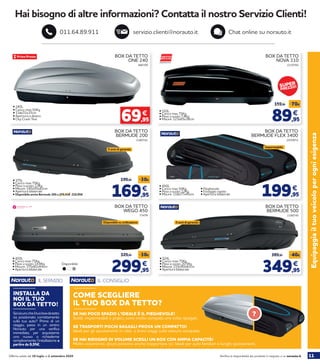 11Verifica la disponibilità dei prodotti in negozio o su norauto.itOfferta valida dal 30 luglio al 2 settembre 2020
Equipaggiailtuoveicoloperogniesigenza
466709
BOX DA TETTO
ONE 240
Hai bisogno di altre informazioni? Contatta il nostro Servizio Clienti!
servizio.clienti@norauto.it Chat online su norauto.it011.64.89.911
169,95
199,95 -30€
€
2180742
BOX DA TETTO
BERMUDE 200
5 anni di garanzia
299,95
329,95 -30€
€
73478
BOX DA TETTO
WEGO 450
• 450L
• Carico max 75Kg
• Peso a vuoto 14,8Kg
• Misure: 175x82x44cm
• Apertura bilaterale 349,95
389,95 -40€
€
2180745
BOX DA TETTO
BERMUDE 500
• 524L
• Carico max 75Kg
• Peso a vuoto 20,5Kg
• Misure: 215x90x42cm
• Apertura bilaterale
5 anni di garanzia
Seisicurocheiltuoboxdatetto
sia posizionato correttamente
sulla tua auto? Prima di un
viaggio, passa in un centro
Norauto per una verifica
immediata, per acquistarne
uno nuovo o richiederne
semplicemente l’installazione a
partire da 8,95€.
INSTALLA DA
NOI IL TUO
BOX DA TETTO!
IL SERVIZIO
SE HAI POCO SPAZIO L’IDEALE È IL PIEGHEVOLE!
Solidi, impermeabili e pratici, sono molto compatti una volta ripiegati.
SE TRASPORTI POCHI BAGAGLI PROVA UN COMPATTO!
Ideali per gli spostamenti in città o brevi viaggi sulle vetture compatte.
SE HAI BISOGNO DI VOLUME SCEGLI UN BOX CON AMPIA CAPACITÀ!
Molto voluminosi, alcuni possono anche trasportare sci. Ideali per auto familiari e lunghi spostamenti.
IL CONSIGLIO
COME SCEGLIERE
IL TUO BOX DA TETTO?
?
199,95
€
2070974
BOX DA TETTO
BERMUDE FLEX 3400
• 450L
• Carico max 50Kg
• Peso a vuoto 12Kg
• Misure: 118x77x45cm
• Pieghevole
• Fissaggio rapido
• Apertura bilaterale
Impermeabile
Disponibile:
69,95
€
• 240L
• Carico max 50Kg
• 134x72x37cm
• Apertura a destra
• City Crash Test
• 375L
• Carico max 75Kg
• Peso a vuoto 13Kg
• Misure: 145x95x42cm
• Apertura bilaterale
• Disponibile anche Bermude 300 a 259,95€ 219,95€
Disponibile su ordinazione
89,95
159,95 -70€
€
2210765
BOX DA TETTO
NOVA 310
• 310L
• Carico max 75Kg
• Peso a vuoto 7,4Kg
• Misure: 123x65x38cm
SUPER
PREZZO!
 