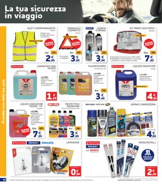 18 Prodotti disponibili fino ad esaurimento scorte. Le immagini sono puramente illustrative. Prezzi validi salvo errori ed omissioni.
Prezzi delle prestazioni non comprensivi del servizio obbligatorio di
“Igienizzazione postazione conducente” al costo aggiuntivo di € 2,90
Prenditicuradellatuaauto
La tua sicurezza
in viaggio
LAVAVETRO ONE
ESTATE
78562
• 4 LITRI
• Rimuove
polvere, smog e
insetti
• Non lascia aloni
sul parabrezza
1,89
€
2153168 / 69 / 90
PULIMOSCERINI
• 5 LITRI
• Scioglie tutti i
residui
• Disponibile
nei profumi:
Arancia,
limone e pino
3,49
4,49 -22%
€
762501
LIQUIDO RADIATORE
• 5 LITRI
• Antiebollizione
• Antischiuma
• Anticorrosione
4,89
€
Pronto all’uso
LIQUIDO RADIATORE
ROSSO -35°
2024811
• 5 LITRI
• Ideale per
motori di nuova
generazione
• Protegge
il motore da
corrosione,
surriscaldamento
e gelo
Pronto all’uso
PROTETTIVO
RADIATORE
71581/71570/71583/71582
3,99
4,79 -16%
€
TERGICRISTALLILAMPADINE
GILET CATARIFRANGENTE
• Taglia unica
• Disponibile anche
da bambino.
2,99
3,99 -25%
€
Obbligatorio in auto
899101
7,95
13,95 -43%
€
KIT PRIMO SOCCORSO
• Omologato secondo la norma DIN 13164
• Obbligatorio come dotazione su automezzi
di trasporto in alcune nazioni europee 7,95
12,95 -38%
€
2062644
Omologato
851013
TRIANGOLO
COMPATTO
3,99
6,95 -42%
€• Compatto
e ripiegabile
Obbligatorio in auto
GONFIA
E RIPARA
3,99
4,99
-20%
€
A partire da
MONTAGGIO
IMMEDIATO
GRATUITO!
2,49
€
A partire da
VERNICI CARROZZERIA
A partire da
4,99
€
0,99
€
A partire da
SUPER
PREZZO!
SUPER
PREZZO!
SUPER
PREZZO! SUPER
PREZZO!
 