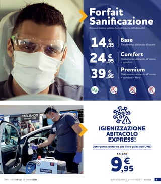 5Verifica la disponibilità dei prodotti in negozio o su norauto.itOfferta valida dal 30 luglio al 2 settembre 2020
Prezzi non comprensivi del servizio di Igienizzazione postazione conducente.
24,95
€ Trattamento abitacolo all’ozono
+ condotti
Comfort
14,95
€
Trattamento abitacolo all’ozono
Base
Trattamento abitacolo all’ozono
+ condotti + filtro
Premium
39,95
€
Forfait
SanificazioneRimuove batteri, pollini e fumi all’interno dell’abitacolo!
14,95€
IGIENIZZAZIONE
ABITACOLO
EXPRESS!
Detergente conforme alle linee guida dell’OMS!
 