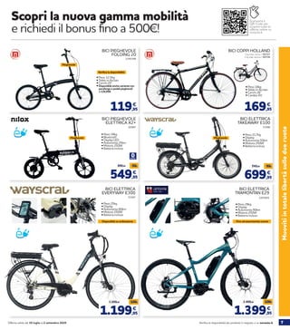 7Verifica la disponibilità dei prodotti in negozio o su norauto.itOfferta valida dal 30 luglio al 2 settembre 2020
Muovitiintotalelibertàsulledueruote
549,95
599,95 -50€
€
62997
BICI PIEGHEVOLE
ELETTRICA X2+
• Peso 18kg
• Bluetooth
• Display LED
• Autonomia 25km
• Motore 250W
• Batteria inclusa
Pieghevole
699,95
749,95 -50€
€
71590
BICI ELETTRICA
TAKEAWAY E100
• Peso 21,7kg
• Display
• Autonomia 50km
• Motore 250W
• Batteria inclusa
Pieghevole
City bike uomo / 98707
City bike donna / 98708
BICI COPPI HOLLAND
• Peso 18kg
• Telaio in Acciaio
• Cerchi 28’’
• Cambio 6V
169,95
€
Scopri la nuova gamma mobilità
e richiedi il bonus fino a 500€!
Scansiona il
QR-Code per
scoprire tutte le
offerte online su
norauto.it
2195398
BICI PIEGHEVOLE
FOLDING 20
• Peso 12,5kg
• Telaio in Acciaio
• Cerchi 20’’
• Disponibile anche variante con
parafango e pedali pieghevoli
a 139,95€
119,95
€
Verifica la disponibilità
Pieghevole
2203855
BICI ELETTRICA
TRAMONTAN E29
• Peso 29kg
• Display
• Autonomia 90km
• Motore 250W
• Batteria inclusa
1.399,95
1.499,95
€
-100€
Fino ad esaurimento scorte
71597
BICI ELETTRICA
EVERYWAY E300
• Peso 25kg
• Display
• Autonomia 80km
• Motore 250W
• Batteria inclusa
1.199,95
1.299,95
€
-100€
Disponibile su ordinazione
 