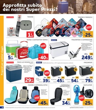 12 Prodotti disponibili fino ad esaurimento scorte. Le immagini sono puramente illustrative. Prezzi validi salvo errori ed omissioni.
Prezzi delle prestazioni non comprensivi del servizio obbligatorio di
“Igienizzazione postazione conducente” al costo aggiuntivo di € 2,90
Preparatiperqualsiasiviaggio
FRIGO U22 MOVIDA 12V
2010732
• Misure: 22x34x42 cm
• Peso a vuoto 2,4kg
• Capacità: fino a
5 bottiglie da 1,5 L
• Raffreddamento:
-14°C rispetto alla
temperatura
ambiente
29,95
€
TENDINE
FRIGORIFERO A COMPRESSORE
• Funzione di protezione
a bassa tensione a 3 livelli
• Misure: 60x32x40cm
• Capacità 30L
fino a 6 bottiglie da 1,5 L
• Raffredda fino -22°C
rispetto alla temperatura
ambiente
BORSE E CONTENITORI TERMICI
FRIGORIFERI
TENDINE E PARASOLE
Approfitta subito
dei nostri Super Prezzi!
249,95
299,95 -50€
€
-25%
Su tutta la gamma
39,95
54,95 -27%
€
45,95
54,95 -16%
€
54,95
64,95 -15%
€
79,95
94,95 -15%
€
8LITRI
24LITRI
28LITRI
40LITRI
2069220 493669 493670 493671
COPRISEDILE
RINFRESCANTE
34,95
44,95 -22%
€
VENTILATORI
97792
FODERE E COPRISEDILI ESTIVI
-45%
Fino a
-25%
Fino a
-40%
fino al
• Raffreddamento fino a -15°C rispetto alla temperatura ambiente
• 12V
• Si fissa al
sedile
• Universali
• Materiali:
spugna, paglia,
poliestere
• Venduti a
unità singole
• 12V
• 3 velocità di
ventilazione
• Tasca
portaoggetti
anteriore
• 12V/220 • 12V/220 • 12V/220
1,49
€
A partire da
99407
SUPER
OFFERTA!
SUPER
OFFERTA! SUPER
OFFERTA!
SUPER
PREZZO!
SUPER
OFFERTA!
9275805,95
9,95
-40%
€
A partire da
 