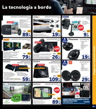 15Verifica la disponibilità dei prodotti in negozio o su norauto.itOfferta valida dal 30 luglio al 2 settembre 2020
Viaggiaconl’accessorioideale
89,95
99,95 -10%
€
CONTROLLO APRINCANCELLO
2224040
• Display con 4 LED
• APP dedicata
• Funzionamento fino a
40metri
• Fino a 10 utenti
• Copia il radiocomando
di una automazione
• Controlla l’apertura di
fino a 4 cancelli/garage
79,95
99,95 -20%
€
2 MONITOR PER POGGIATESTA
944295
• 2 monitor da 7” con 1 lettore DVD
• 2 supporti rigiti per poggiatesta
• Telecomando
• Lettore carte SD e porta USB
• Cavo per presa accendisigari
• Batteria 1200mAh
• Fino a 2 ore di autonomia senza 		
alimentazione 26,95
39,95 -32%
€
LOCALIZZATORE GPS
2096401
SUPPORTO SMARTPHONE
3 IN 1
47626
• Fissaggio
su cruscotto,
vetro o griglia di
aerazione
57431
SENSORI PARCHEGGIO
• 4 sensori a ultrasuoni
• Display del cruscotto digitale
• Avviso ottico e acustico in aumento 19,95
24,95 -20%
€
9,95
14,95 -33%
€
• Due caricatori da 2,4A per telefoni e tablet
• App dedicata con localizzatore GPS per
IOS e Android
• Con bussola e indicatore di distanza veicolo
• Funzionalità di avviso di parcheggio e
memorizzazione postazione parcheggio
ALTOPARLANTI
RICHIEDI IL
MONTAGGIO
IN OFFICINA! • Disponibili da:
- 10cm
- 13cm
- 17cm
• Disponibilianche
isistemia2vie
separateda:
- 13cm
- 17cm
19,95
€
A partire da
ALTOPARLANTI
• Disponibili da:
- 10cm
- 13cm
- 16cm
- 6x9cm
• Disponibilianche
isistemia2vie
separateda16,5cm
29,95
€
A partire da
RICHIEDI IL
MONTAGGIO
IN OFFICINA!
SUBWOOFER
XSNW1202E.EUR
779633
• Con cono concavo
da 12’’
• Potenza max
1800W
• Potenza minimale
300W
• Risp in frequenza
32Hz - 1000Hz
109,95
119,95 -10€
€
AMPLIFICATORI
XMN502 / XMN1004
59,95
€
A partire da
89,95
119,95 -25%
€
NAVIGATORE START 52
46192
• Touchscreen 5/13cm
• Mappe Europa gratis a vita
• Aggiornamenti gratuiti
Il più venduto
NOVITÀ!
NOVITÀ!
NOVITÀ!
NOVITÀ!
756527 / 756526
Qualunque sia la tua destinazione,
con COYOTE viaggi sicuro.
*Promozione valida ﬁno al 31/08/2020. Maggiori informazioni su mycoyote.net
49,99
€
149,99
€
3 MESICON
GRATIS DI ABBONAMENTO*
mycoyote.net
La tecnologia a bordo
*VOUCHERDACONVERTIREINPOLIZZA
ACQUISTADASHCAM46INOMAGGIOLAPOLIZZA
UNIPOLSAITUTELALEGALE*
Operazioneapremiovalidadal21/04/2020al31/10/2020.ConsultailregolamentosuGarmin.it
GPSintegrato • GuidaAssistita • Wi-Fi
139,95
€
169,95 -30€
• Disponibili da:
- 2 canali (max 500W) a 69,95€ 59,95€
- 4 canali (max 1000W) a 109,95€ 99,95€
• Da due canali:
Potenza Max 500W
Potenza minimale 65Wx2
Filtro passa basso 80Hz
• Da quattro canali:
Potenza Max 1000W
Potenza minimale 70Wx4
Filtro passa basso 80Hz
Filtro passa alto Hz
2214418
Disponibili su ordinazione* Disponibile su ordinazione*
*Verifica la disponibilità in negozio *Verifica la disponibilità in negozio
SUPER
PREZZO!
SUPER
PREZZO!
SUPER
PREZZO!
 