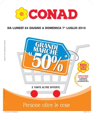 tracce.comConad_n_13-13_Piemonte
*validoperipuntivenditaapertiladomenica
DA LUNEDÌ 24 GIUGNO A DOMENICA 7* LUGLIO 2013
CONAD SCONTA
CIÒ CHE CONTA
e continuerà
a farlo fino al
30 novembre 2013.
GRANDIMARCHE
50%
AL
E TANTE ALTRE OFFERTE
Libro_Conad_n_13-13_Piemonte.indb 1 07/06/13 15:14
 