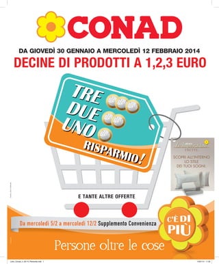 DA GIOVEDÌ 30 GENNAIO A MERCOLEDÌ 12 FEBBRAIO 2014

DECINE DI PRODOTTI A 1,2,3 EURO

Conad_n_03-14_Piemonte

!
E TANTE ALTRE OFFERTE

tracce.com

Da mercoledì 5/2 a mercoledì 12/2 Supplemento Convenienza

Libro_Conad_n_03-14_Piemonte.indb 1

14/01/14 11:35

 