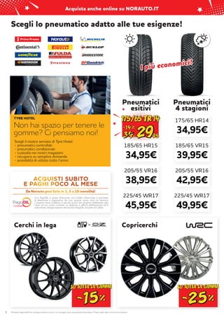Prodotti disponibili fino ad esaurimento scorte. Le immagini sono puramente illustrative. Prezzi validi salvo errori ed omissioni.
Acquista anche online su NORAUTO.IT
2
Da Norauto puoi farlo in 3, 5 o 10 mensilità!
Con PagoDIL e grazie all’accordo con Cofidis, l’Esercente ti permette
di dilazionare il pagamento dei tuoi acquisti senza costi né interessi.
L’importo viene suddiviso in piccole quote che vengono addebitate ogni
mese sul tuo conto corrente. La dilazione è offerta dall’Esercente ed è
subordinata all’approvazione del servizio PagoDIL da parte di Cofidis.
Cerchi in lega Copricerchi
by
175/65 HR14
34,95€
185/65 VR15
39,95€
225/45 WR17
49,95€
205/55 VR16
42,95€
Pneumatici
esitivi
Pneumatici
4 stagioni
225/45 WR17
45,95€
205/55 VR16
38,95€
185/65 HR15
34,95€
Non hai spazio per tenere le
gomme? Ci pensiamo noi!
Scegli il nostro servizio di Tyre Hotel:
- pneumatici controllati
- pneumatici condizionati
- custodia nei nostri magazzini
- recupero su semplice domanda
- possibilità di utilizzo tutto l’anno
TYRE HOTEL
Scegli lo pneumatico adatto alle tue esigenze!
I più economici!
I più economici!
Acquista anche online su NORAUTO.IT
 