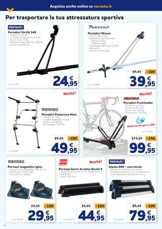 Acquista anche online su norauto.it
Per trasportare la tua attrezzatura sportiva
Portasci magnetico Igloo
- 2 paia di sci di larghezza max 10 cm
- Omologato TUV e ISO
- Chiusura con elastici
Cod. 282799
39,95 -10€
2929,95,95
€€
54,95 -10€
4444,95,95
€€
Portasci barre da tetto Aluski 5
- Trasporta 5 paia di sci o 2 snowboard
- Antifurto
- City Crash test
89,95 -10€
7979,95,95
€€
Alaska 600 - scorrevole
- Dotato di antifurto con chiave
- Trasporta 6 paia di sci o 2 snowboard
- Scorrevole per facilitarne il carico
Cod. 2241720 Cod. 404111
Cod. 675137
Portabici Vertik 145
- Trasporta una bici
- 2 cinghie di ritenzione incluse
- Carico max 15 Kg
- Diametro max telaio bici: 60mm
- Dotato di antifurto
24,95
€
Portabici Misano
- Carico max 15kg
- Diametro max telaio bici:
- 60mm tondo
- 100mm ovale
- Omologato ISO pass 11154
- Alluminio
- Chiusura frizionata
Cod. 2195298
49,95 -10€
3939,95,95
€€
Novità!Novità!
Portabici Posteriore Main
- Trasporta 3 bici
- Cinghie regolabili incluse
- Carico max 45 Kg
- Omologato TUV GS
Cod. 65601
69,95 -20€
4949,95,95
€€
Novità!Novità!
Portabici Frontloader
- Trasporta una bici
- Ruote da 20 a 29’’
- Carico max 18 Kg
- Omologato TUV GS
Cod. 677985
134,95 -35€
9999,95,95
€€
Novità!Novità!
Ideale anche per e-bike
Ideale anche per e-bike
12
 