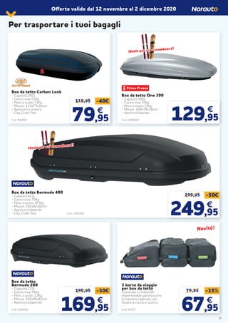 Offerte valide dal 12 novembre al 2 dicembre 2020
Box da tetto Carbon Look
- Capacità 250L
- Carico max 55Kg
- Peso a vuoto 11Kg
- Misure: 131x77x34cm
- Apertura a sinistra
- City Crash Test
Cod. 944663
119,95 -40€
7979,95,95
€€
Box da tetto
Bermude 200
- Capacità 375L
- Carico max 75Kg
- Peso a vuoto 13Kg
- Misure: 145x95x42cm
- Apertura bilaterale
Cod. 2180742
3 borse da viaggio
per box da tetto
Costituite in materiale
impermeabile garantiscono
la massima capienza con
facilità di carico e scarico.
Cod. 99375
299,95 -50€
249249,95,95
€€
199,95 -30€
169169,95,95
€€
Box da tetto Bermude 400
- Capacità 421L
- Carico max 75Kg
- Peso a vuoto 17,5kg
- Misure: 192x82x42cm
- Apertura bilaterale
- City Crash Test Cod. 2180744
79,95 -15%
6767,95,95
€€
€
129,95
Box da tetto One 390
- Capacità 390L
- Carico max 75kg
- Peso a vuoto 15kg
- Misure: 198x78x38cm
- Apertura laterale
Cod. 2186004
Ideale per sci e snowboard!
Ideale per sci e snowboard!
Ideale per sci e snowboard!
Ideale per sci e snowboard!
Novità!Novità!
Per trasportare i tuoi bagagli
13
 