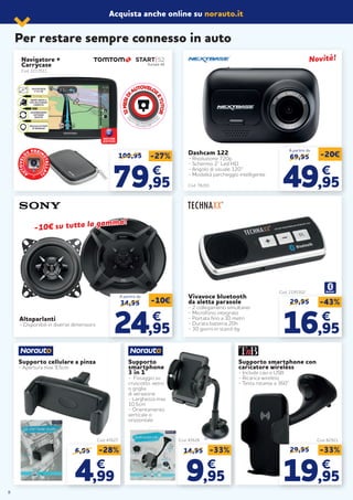 109,95 -27%
7979,95,95
€€
29,95 -43%
1616,95,95
€€
Vivavoce bluetooth
da aletta parasole
- 2 collegamenti simultanei
- Microfono integrato
- Portata fino a 10 metri
- Durata batteria 20h
- 30 giorni in stand-by
Altoparlanti
- Disponibili in diverse dimensioni
Dashcam 122
- Risoluzione 720p
- Schermo 2’’ Led HD
- Angolo di visuale 120°
- Modalità parcheggio intelligente
Cod. 78201
Navigatore +
Carrycase
Cod. 2213511
TOUCHSCREEN
5"/13 CM
MAPPE GRATIS A
VITA DELL’EUROPA
COMPLETA
AGGIORNAMENTI
SOFTWARE
GRATUITI
MIGLIAIA DI PUNTI
DI INTERESSE 12MESIDI
AUTOVELOX
ETUTOR
Oper
azione a premi valida dal 08/07/19 al 31/1
2/20
Re
gistrail tuo acquisto su www.inviaggiocontom
to
m
.it
Info e condizioni sul sito.
A
UTOVEL
O
X PREIN
STALLA
TI
•
START|52
Europa 49
Acquista anche online su norauto.it
69,95 -20€
4949,95,95
€€
A partire da
34,95 -10€
2424,95,95
€€
A partire da
-10€ su tutta la gamma!
-10€ su tutta la gamma!
Supporto cellulare a pinza
- Apertura max 9,5cm
Supporto
smartphone
3 in 1
- Fissaggio su
cruscotto, vetro
o griglia
di aerazione
- Larghezza max
10,5cm
- Orientamento
verticale o
orizzontale
6,95
44,99,99
€€
-28%
Cod. 47627
Cod. 2195302
Cod. 82921Cod. 47626
14,95
99,95,95
€€
-33%
Supporto smartphone con
caricatore wireless
- Include cavi e USB
- Ricarica wireless
- Testa rotante a 360°
29,95 -33%
1919,95,95
€€
Per restare sempre connesso in auto
Novità!Novità!
8
 