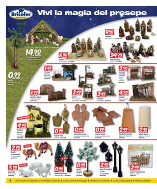 XXXXXXXXXmagia
                                   Vivi la                                                                                                 del presepe

                                                                                                                                                              9,90
                                                                                                                                                                9   EURO
                                                                                                                                                             natività
                                                                                                                                                             set 10 pz cm.12 - bas265730




                                14,90
                               Capanna Natività
                                               EURO                                 6,90
                                                                                      9    EURO                                                                          24,90
                                                                                                                                                                            9     EURO
                               11 soggetti, cm 44x18xH.26                         natività                                                                           natività 15 pz
                               bas047060                                          set 10 pz 9 cm - bas188008                                                         cm.12,5 - bas136627




                                                             1,49                                                                                                                   2,90
                                                                                                                                                                                      9

0,99
                                                                 EURO                                                                                                                      EURO
                                                            casette                                                                                                                soggetti
                                                            piccole                                                                                                                assortiti
            EURO
                                                            vari modelli                                                                                                           locanda,
                                                            bas995187                                                                                                              frutteria,
Palme                                                                                                                                                                              pescheria
cm H. 15, conf. 2 pz                                                                                                                                                               bas130137
bas007552




                                        1,99 EURO
                                                                                                          2,49   EURO
                                                                                                                                                2,49
                                                                                                                                                  EURO
                                                                                                                                                                                    4,90
                                                                                                                                                                                      9     EURO
                                       portone legno                                                     pozzo                                                                     focolari
                                       modelli assortiti                                                 con carrucola                        casolare                             presepe assortiti
                                       bas202285                                                         vari modelli - bas137648             vari modelli - bas092329             bas995170




                               RICA
                  ELETT



                 4,90
                   9
                                                                                                               0,99                          0,99                                    2,49                               2,49
                         EURO


                                                                            0,99
                fontana
                piccola                                                                                             EURO                            EURO                                   EURO                            EURO
                                                                                   EURO
                elettrica                                                                                   anforetta conica                mezze tegole                           tegola terracotta                tegola legno
                vari modelli                                               fiaschi vino                     con manici confezione 5pz       terracotta confezione 8 pz             media cm 12.5x20.5h              media cm.12,3x19h
                bas995095                                                  assortiti - bas115400            bas040917                       bas064494                              BOXKTR02                         BOXKL257




      2,90
        9
        EURO
                               12 PZ

    busta
    di cammelli
    12 pz, 2 misure
                                                                                        6 PZ
    bas001352




                                                                                                                 0,99                                2,49
 3,90                                                                                                                                                                                                   2,49
                     24 PZ

                                                                            0,99
                                                                                                                        EURO                                EURO
        EURO                                                                                                    albero                             serie 2 lampioni                                           EURO
                                                                                   EURO                                                            1 nido
pecorelle                                                                                                       singolo                                                                                serie 6 staccionate
24 pz, cm 5x4                                                              alberelli presepe                    cm.14                              e 1 lanterna                                        legno cm. 5x4h
bas050480                                                                  confezione 6 pz - bas592041          bas294587                          BOXKTR50                                            BOXKTR27



14              ANTINFORTUNISTICA                          ARREDO BAGNO                   CASALINGHI                EDILIZIA            ARREDO GIARDINO                  CLIMATIZZAZIONE                      ARREDAMENTI
 