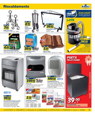Riscaldamento
                                                                                                                                                                                                             Prezzi riservati
                                                                                                                                                                                                             Premium Card.
                                                                                                                                                                                                             Richiedila subito sarà tua,
                                                                                                                                                                                                             completamente gratuita.




                                                             11,90    -25%


                                                             8,90                                                         49,90       -20%


                                                                                                                          39,90
 10,90 -28%                                                          EURO


 7,90
                                                           Gruppo
                                                                                                                                     EURO
   EURO
                                                           camino Export
                                                           cm 20xH.61,                                                   Parascintille in vetro,
Coppia Alari Export                                        quadro 12mm                                                   cm 60XH.40
cm 18,8x30xH.35, quadro 12mm - 1254521                     1254522                                                       Temperato - 1254524



                                                                                                                                                                                                                    da   € 49,90
                                                                                                                                                                                                                    sconto -30%




                                                                                                                                                                                                                     34,90         euro


 5,90     -24%
                                                                                                                                                                                                                              Aspiracenere


 4,49
                                                           47,90          -17%                                    5,99   -33%                                                                                                   Ashley 310

                                                           39,90                                                  3,99
                                                                                                                                                                                                                         con motore silenziato,
          EURO
                                                                                                                                                                                                                potenza 800 W (max 1000 W),
                                                                       EURO                                              EURO
                                                                                                                                                                                                        capacità aspirazione da 30,4 l/s, fusto
Pellets spazzacamino Diavolina,                                                                                                                                                                  in acciao verniciato da 18 lt, filtro a cartuccia
specifico per canne fumarie di stufe e caldaie            Combustibile Ecocalor +                             Legna di faggio                                                                            lavabile, funzione soffiante - 1235962
a pellet, distrugge la fuligine, conf. 1,5 Kg - 1226347   conf. 18 lt - 1254525                               stagionatura di 3 mesi, taglio ceppo cm 33 - 1225353




                                                                                                                                                                               Porta
                                                                                                                                                                               Pellet/legna




                                                                   3,8 kW




                                                                                                                                                                                                                                             CASA - Porta legna/pellet
                                                                                                                            179,00             -17%

                                                                 299,00            -20%
                                                                                                                             149,00
                                                                 239,00
                                                                                                                                            EURO
                                                                                                                           Deumidificatore Dem 10,
                                                                     EURO                                                  capacità 10 lt/24h, antigelo, elettronico fino a
                                                                Stufa Laser                                                5°C, umidostato, livello acqua visibile, capacità
                                                                a combustibile liquido DP 4500, potenza 3800 W,            tanica 2 lt, tank control system, filtro aria
                                                                sistema di sicurezza, ideale per ambienti                  lavabile, gas ecologico R134A, peso 9,90 Kg,
                                                                fino a 60 mq - 1237256                                     cm 36x30xH.49 - 1203270




                                                                                                                                                                               39,
                                                                 2,39
 119,00         -17%


 99,00
                                                                                                                                                                               € 49,90

                                                                                                                                                                                                    00
                                                                   EURO
              EURO
Stufa IR3010GY infrarossi a gas GPL,                           Guarnizione in gomma
3 regolazioni di potenza 1400/2800/4200 W,
                                                               per porte e finestre, mt 6 x 9 mm,
                                                               colore Marrone o Bianco
                                                                                                                                                                                                        €
lamiera verniciata, 2 dispositivi di sicurezza,
                                                               proﬁlo E     1254539 - 1254538     € 2,39
pratici comandi, facilmente trasportabile                                                                                                                                      Porta Pellet/Legna,
grazie alle pratiche rotelle, peso 9,36 Kg,                    proﬁlo P     1254534 - 1254535     € 2,79                                                                       cm 30x40xH.50, con ruote - 1254523
cm 46,5x44,6xH.83,1, colore Grigio - 1252491                   proﬁlo D 1254536 - 1254537         € 2,99


     ELETTRICITA                     FERRAMENTA                      IDRAULICA               ILLUMINAZIONE                        SCAFFALATURE                        UTENSILERIA            COLLE E VERNICI                                 3
 