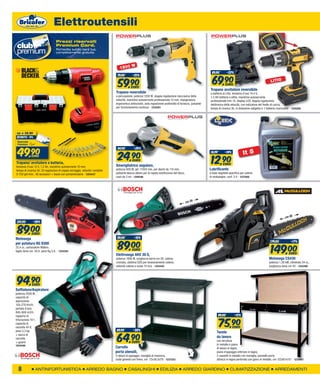 Elettroutensili
                                   Prezzi riservati
                                   Premium Card.
                                   Richiedila subito sarà tua,
                                   completamente gratuita.



                                                                                             W
                                                                                   1200
                                                                                                                                                              89,90          -22%


                                                                                                                                                              69,90
                                                                                 79,90        -25%


                                                                                 59,90
                                                                                    EURO
                                                                                                                                                                         EURO
                                                                                                                                                            Trapano avvitatore reversibile
                                                                                                                                                                                                                 LITIO

                                                                                Trapano reversibile                                                         a batteria al Litio, tensione d’uso 14,4 V,
                                                                                a percussione, potenza 1200 W, doppia regolazione meccanica della           1,3 AH batteria a slitta, mandrino autoserrante
                                                                                velocità, mandrino autoserrante professionale 13 mm, impugnatura            professionale mm 10, display LCD, doppia regolazione
                                                                                ergonomica antiscivolo, asta regoalzione profondità di foratura, pulsante   elettronica della velocità, con indicatore del livello di carica,
                                                                                per funzionamento continuo - 1225261                                        tempo di ricarica 3h, in dotazione valigetta e 1 batteria ricaricabile - 1225260




 da   € 54,90
 sconto -9%




 49,90
                                                                                 34,90         -29%


                                                                                 24,90
                                                                                                                                                             14,99       -14%              lt 5
                                                                                                                                                             12,90
              euro
                                                                                    EURO
Trapano/ avvitatore a batteria,                                                                                                                                         EURO
tensione d’uso 12 V, 1,2 Ah, mandrino autoserrante 10 mm,                       Smerigliatrice angolare,
tempo di ricarica 3h, 24 regolazioni di coppia serraggio, velocita’ variabile   potenza 900 W, giri 11000 min, per dischi da 115 mm,                        Lubrificante
0-750 giri/min., 40 accessori + baule con portaminuterie - 1254437              pulsante blocca albero per la rapida sostituzione del disco,                a base vegetale specifico per catene
                                                                                cavo da 3 mt - 1209186                                                      di motoseghe, conf. 5 lt - 1237850




                                                                                                                                                   0
                                                                                                                                               cm 3



                                                                                                                                                                                                                                   0
                                                                                                                                                                                                                              cm 4
 124,00         -28%


 89,00        EURO
                                                                                 99,00         -10%


                                                                                 89,00
Motosega
                                                                                                                                                                                                                 179,00              -17%


                                                                                                                                                                                                                 149,00
per potatura RG 9300
25,4 cc, carburatore Walbro,
taglio lama cm. 30,4, peso Kg.3,8. - 1254384                                                  EURO
                                                                                Elettrosega AKE 30 S,                                                                                                                            EURO
                                                                                potenza 1800 W, lunghezza barra cm 30, catena                                                                                  Motosega CS430
                                                                                cromata, sistema SDS per tensionamento catena,                                                                                 potenza 1.26 kW, cilindrata 34 cc,
                                                                                velocità catena a vuoto 10 m/s - 1254445                                                                                       lunghezza lama cm 40 - 1254498




 94,90
    9         EURO
Soffiatore/Aspiratore
potenza 2500 W,
capacità di
aspirazione
150-270 Km/h,
portata d’aria
840-900 m3/h,
                                                                                                                                                                     89,00          -15%


                                                                                                                                                                     75,90
rapporto di
triturazione 10:1,
capacità di
raccolta 45 lt,                                                                                                                                                                 EURO
                                                                                 89,90         -28%


                                                                                 64,90
peso 3,3 kg                                                                                                                                                       Tavolo
+ sacco di
raccolta                                                                                                                                                          da lavoro
+ guanti                                                                                     EURO                                                                 con struttura
1254446                                                                                                                                                           in metallo e piano
                                                                                Carrello                                                                          di lavoro in legno,
                                                                                porta utensili,                                                                   piano d’appoggio inferiore in legno,
                                                                                3 ripiani di appoggio, maniglia di manovra,                                       2 cassetti in metallo con maniglia, pannello porta
                                                                                ruote girevoli con freno, cm 72x36,5x78 - 1237253                                 attrezzi in legno perforato con ganci in metallo, cm 122x61x151 - 1235967


  8              ANTINFORTUNISTICA                            ARREDO BAGNO                CASALINGHI                  EDILIZIA            ARREDO GIARDINO                     CLIMATIZZAZIONE                       ARREDAMENTI
 