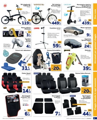 5Verifica la disponibilità dei prodotti in negozio o su norauto.itOfferta valida dal 24 settembre al 14 ottobre 2020
AttrezzatiperqualsiasiviaggioViaggiacomodoinognimomentoDueruote
Gamma Animals&Car
-20%
Su tutta la gamma
Copribici
Ecoline
colorato
203825
4,99
€
Copriauto
Spinelli Bogart
203696
24,71
32,95 -25%
€
Fodere Speed
14,95
29,95 -50%
€
• Disponibile in
tante colorazioni
Frazionabili e universali
903491/2/4
Gamma fodere Norauto
Set 4 tappeti
moquette / pvc
49690 / 52731/2/3/4
• Universali
Set 4 tappeti
in gomma
782744
7,95
€
• Universali
• Resistente
all’acqua
Set 4 tappeti
Alto gamma
in gomma/PVC
Sistemi anti-abbandono Defender
2070892
39,95
54,95 -27%
€
• Universale
• Montaggio facile
• Non rovina il volante
• 3 chiavi in dotazione
-20%
Su tutta la gamma
Disponibili:
44,95
59,95
-25%
€
2210556
Bici elettrica
Everyway E50
• Peso 24kg
• Autonomia 40km
• Motore 250W
• Batteria inclusa
449,95
499,95 -50€
€
2210466
439,95
499,95 -60€
€
Nastro adesivo
riflettente
266053
3,99
5,95 -32%
€
2239440
Bici pieghevole
Folding 20
• Peso 14kg
• Telaio in Acciaio
• Cerchi 20’’
Pieghevole
119,95
139,95 -20€
€
• 1,5 metri
Monopattino elettrico
Bongo Serie A
Advance connected max
• Velocità max 25 km/h
• Autonomia 45km
• Portata max 120 Kg
• Peso 15kg
• Tempo di ricarica 4-5h
• Bluetooth
Su ordinazione
Cavalletto da bici
59,95
79,95 -25%
€
2261664
• Stabile, pratico e robusto
• Struttura in acciaio
• Regolazione telescopica
min.110 - max.743
• Portata max 20Kg
31,95
39,95
-20%
€
A partire da
• Su misura
• Personalizzabili
• Con bottoni di fissaggio
Verifica la disponibilità in negozio
6,95
9,95 -30%
€
Mezzo copriauto
9,95
€• 3 misure disponibili
• Protegge i vetri da resina e ghiaccio
203733/44/55
• Protegge da
eventi atmosferici
• Impermeabile
• Altezza 100cm
 