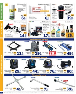 8 Prodotti disponibili fino ad esaurimento scorte. Le immagini sono puramente illustrative. Prezzi validi salvo errori ed omissioni.
PercambiareletueruoteCuralatuaauto
Igienizzante clima
Virucida
2222073
• Battericida, virucida
e antiodore
Conforme alla
norma EN14476
che attesta attività
virucida
125ML
6,95
8,95 -22%
€
Salviettine disinfettanti
2221259
• Azione biocida,
battericida, virucida
• Utilizzo su tutti i tipi di
superfici e materiali
6,95
9,95 -30%
€
Confezione da 80 Pezzi!
Sanifical’abitacolo
Prodotti pulizia
943940
38310
2004695
2064561 2222935
480773
2222936
Cric a losanga 1T
Compressore
12V 3,5BAR
Cric bottiglia
N20 2T
Compressore
12V 7BAR
Compressore
digitale
Cric carrello
1,8T
Compressore
due pistoni
29,95
€
46976
Cric carrello
1,8T
11,4513,95
-17% €
29,4539,95
-25% €
19,9529,95
-33% €
44,9559,95
-25% €
76,9584,95
-9% €
49,9587,95
-43% €
80,9589,95
-10% €
Gonfiaggio gomme
Sollevamento vettura
Montaggio ruote
763831
Chiave a croce
4,997,95
-37% €
80566
Chiave
dinamometrica
39,9569,95
-42% €
763845
Chiave telescopica
Nor 17/19
7,9512,95
-38% €
2221540/1/2
81792
Purificatore TX-131
• 12V Universale
• Filtro HEPA
• Rimuove fino al 99%
di sostanze inquinanti
• Profuma l’abitacolo
• Luce ultravioletta
91186
• Disponibile
filtro di
ricambio
HEPA ai
carboni attivi
a 6,95€
PREZZO RIBASSATO!
39,95
49,95 -20%
€
Kit Fast-Fixx +
Pennarello ritocco
17,90
22,90 -22%
€
• Armonizzante
carrozzeria 50ml
• Spatola
antigraffio
• Panno finitura
• Guanti
monouso
• CD guida
all’uso
+
14,95
18,95 -21%
€
Kit ripara ammaccature
2261661
NOVITÀ
NOVITÀ
• Kit tirabolli per
portiere, cofano e tetto
• Ideale per grandinate
e piccole ammaccature
-25%
Su tutta la gamma
 