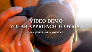 VIDEO DEMO
VOLAR APPROACH TO WRIST
PRESENTER :DR. MADHAVAN
 