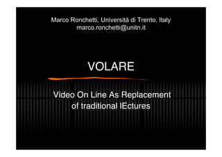 VOLARE
Video On Line As Replacement
of traditional lEctures
Marco Ronchetti, Università di Trento, Italy
marco.ronchetti@unitn.it
 