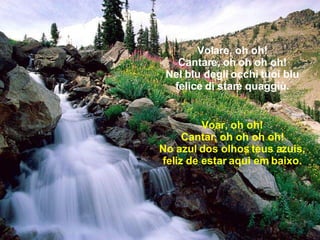Volare, oh oh! Cantare, oh oh oh oh! Nel blu degli occhi tuoi blu felice di stare quaggiù. Voar, oh oh! Cantar, oh oh oh oh! No azul dos olhos teus azuis, feliz de estar aqui em baixo. 