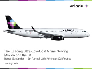 The Leading Ultra-Low-Cost Airline Serving
Mexico and the US
Banco Santander - 19th Annual Latin American Conference
January 2015
 