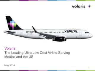Volaris
The Leading Ultra Low Cost Airline Serving
Mexico and the US
May 2014
1
 