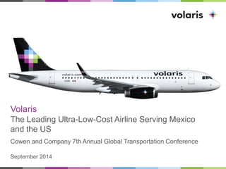 Volaris 
The Leading Ultra-Low-Cost Airline Serving Mexico and the US 
Cowen and Company 7th Annual Global Transportation Conference 
September 2014  