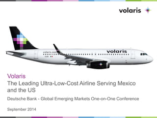 Volaris 
The Leading Ultra-Low-Cost Airline Serving Mexico and the US 
Deutsche Bank - Global Emerging Markets One-on-One Conference 
September 2014  