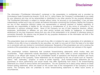The information ("Confidential Information") contained in this presentation is confidential and is provided by
Controladora Vuela Compañía de Aviación, S.A.B. de C.V., (d/b/a Volaris, the "Company") confidentially to you solely
for your reference and may not be retransmitted or distributed to any other persons for any purpose whatsoever.
The Confidential Information is subject to change without notice, its accuracy is not guaranteed, it has not been
independently verified and it may not contain all material information concerning the Company. Neither the Company,
nor any of their respective directors makes any representation or warranty (express or implied) regarding, or
assumes any responsibility or liability for, the accuracy or completeness of, or any errors or omissions in, any
information or opinions contained herein. None of the Company nor any of their respective directors, officers,
employees, stockholders or affiliates nor any other person accepts any liability (in negligence, or otherwise)
whatsoever for any loss howsoever arising from any use of this presentation or its contents or otherwise arising in
connection therewith. No reliance may be placed for any purposes whatsoever on the information set forth in this
presentation or on its completeness.
This presentation does not constitute or form part of any offer or invitation for sale or subscription of or solicitation or
invitation of any offer to buy or subscribe for any securities, nor shall it or any part of it form the basis of or be relied
on in connection with any contract or commitment whatsoever. Recipients of this presentation are not to construe the
contents of this presentation as legal, tax or investment advice and should consult their own advisers in this regard.
This presentation contains statements that constitute forward-looking statements which involve risks and
uncertainties. These statements include descriptions regarding the intent, belief or current expectations of the
Company or its officers with respect to the consolidated results of operations and financial condition, and future
events and plans of the Company. These statements can be recognized by the use of words such as "expects,"
"plans," "will," "estimates," "projects," or words of similar meaning. Such forward-looking statements are not
guarantees of future performance and actual results may differ significantly from those in the forward-looking
statements as a result of various factors and assumptions. You are cautioned not to place undue reliance on these
forward looking statements, which are based on the current view of the management of the Company on future
events. The Company does not undertake to revise forward-looking statements to reflect future events or
circumstances.
Disclaimer
2
 