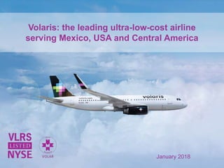 Volaris: the leading ultra-low-cost airline
serving Mexico, USA and Central America
January 2018
 