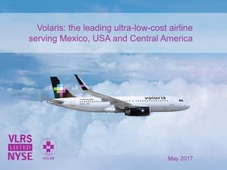 Volaris: the leading ultra-low-cost airline
serving Mexico, USA and Central America
May 2017
 