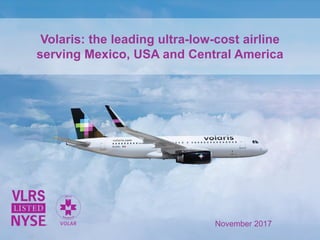 Volaris: the leading ultra-low-cost airline
serving Mexico, USA and Central America
November 2017
 