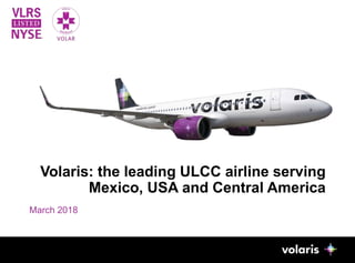 Volaris: the leading ULCC airline serving
Mexico, USA and Central America
March 2018
1
 