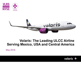 Volaris: The Leading ULCC Airline
Serving Mexico, USA and Central America
1
May 2018
 