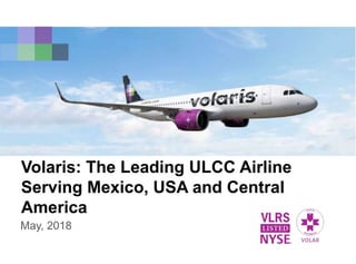 Volaris: The Leading ULCC Airline
Serving Mexico, USA and Central
America
May, 2018
 