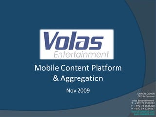 Mobile Content Platform
    & Aggregation
        Nov 2009               DORON COHEN
                               CEO & Founder

                          Volas Entertainment
                          T + 972 73 2525252
                          F + 972 73 2525200
                          M + 972 54 5224017
                          doron@VolasEnt.com
                            www.VolasEnt.com
 