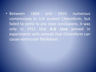 • Between 1864 and 1910 numerous
commissions in U.K studied Chloroform, but
failed to come to any clear conclusions. It wa...