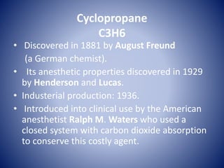 Cyclopropane
C3H6
• Discovered in 1881 by August Freund
(a German chemist).
• Its anesthetic properties discovered in 1929...