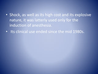 • Shock, as well as its high cost and its explosive
nature, it was latterly used only for the
induction of anesthesia.
• I...
