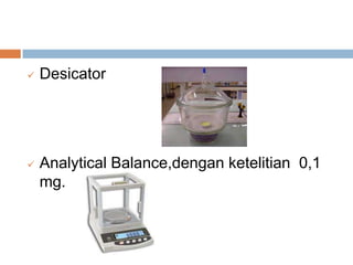  Desicator
 Analytical Balance,dengan ketelitian 0,1
mg.
 