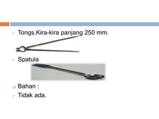  Tongs.Kira-kira panjang 250 mm.
 Spatula
 Bahan :
 Tidak ada.
 