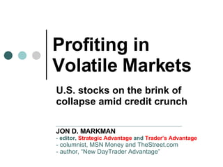 Profiting in Volatile Markets JON D. MARKMAN -  editor,  Strategic Advantage  and  Trader’s Advantage   - columnist, MSN Money and TheStreet.com - author, “New DayTrader Advantage”   U.S. stocks on the brink of collapse amid credit crunch 